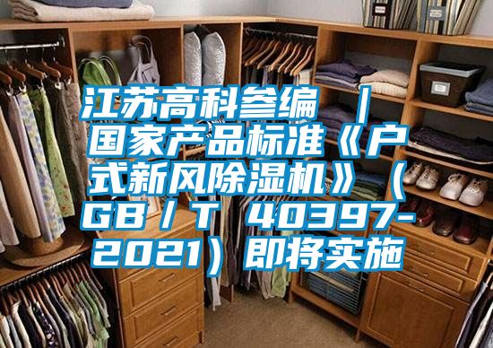 江蘇高科參編 ｜ 國家產(chǎn)品標準《戶式新風(fēng)除濕機》（GB／T 40397-2021）即將實施