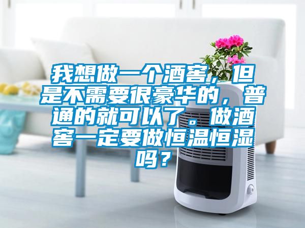 我想做一個酒窖，但是不需要很豪華的，普通的就可以了。做酒窖一定要做恒溫恒濕嗎？