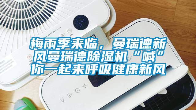 梅雨季來臨，曼瑞德新風曼瑞德除濕機“喊”你一起來呼吸健康新風