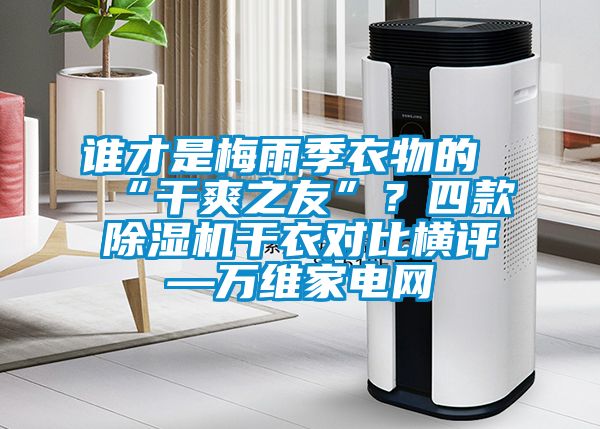 誰才是梅雨季衣物的“干爽之友”？四款除濕機(jī)干衣對(duì)比橫評(píng)—萬維家電網(wǎng)