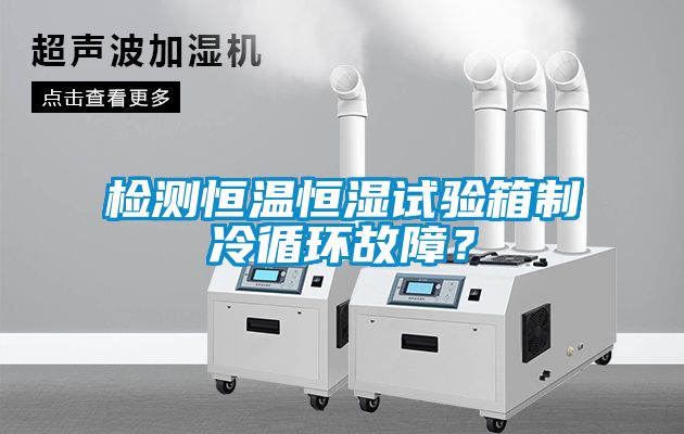 檢測恒溫恒濕試驗箱制冷循環(huán)故障？
