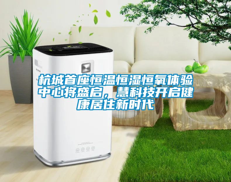 杭城首座恒溫恒濕恒氧體驗(yàn)中心將盛啟，慧科技開(kāi)啟健康居住新時(shí)代