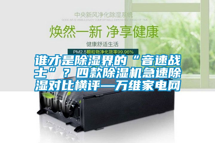 誰才是除濕界的“音速戰(zhàn)士”？四款除濕機急速除濕對比橫評—萬維家電網(wǎng)