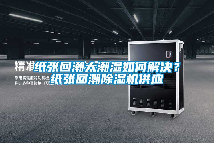 紙張回潮太潮濕如何解決？紙張回潮除濕機供應