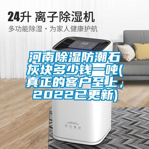河南除濕防潮石灰塊多少錢一噸(真正的客戶至上，2022已更新)