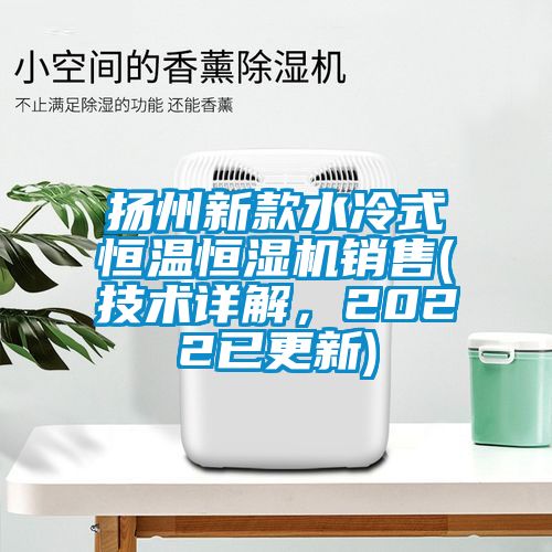 揚(yáng)州新款水冷式恒溫恒濕機(jī)銷售(技術(shù)詳解，2022已更新)