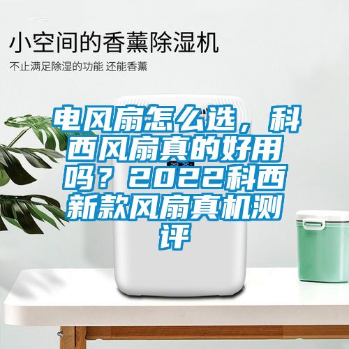 電風扇怎么選，科西風扇真的好用嗎？2022科西新款風扇真機測評