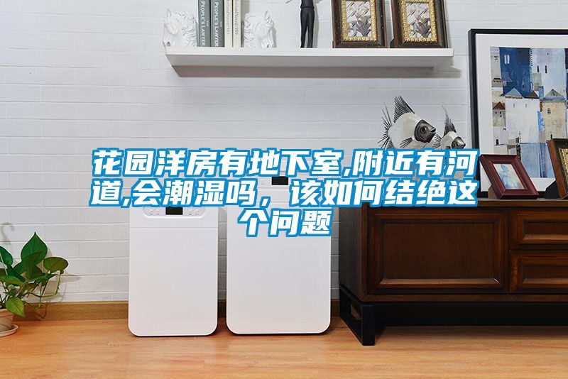 花園洋房有地下室,附近有河道,會潮濕嗎，該如何結(jié)絕這個問題