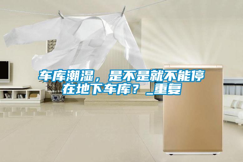 車庫(kù)潮濕，是不是就不能停在地下車庫(kù)？_重復(fù)