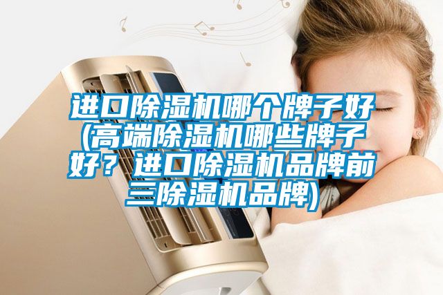 進(jìn)口除濕機(jī)哪個(gè)牌子好(高端除濕機(jī)哪些牌子好？進(jìn)口除濕機(jī)品牌前三除濕機(jī)品牌)