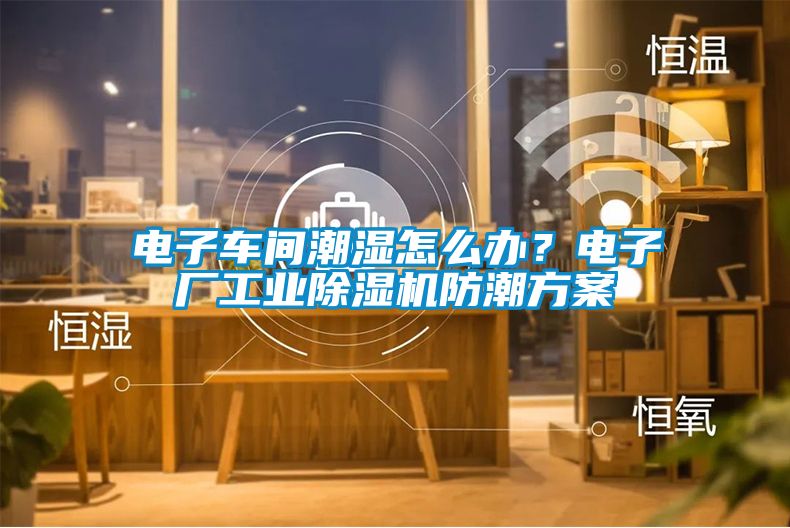 電子車間潮濕怎么辦？電子廠工業(yè)除濕機(jī)防潮方案