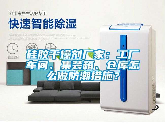 硅膠干燥劑廠家：工廠車間、集裝箱、倉庫怎么做防潮措施？