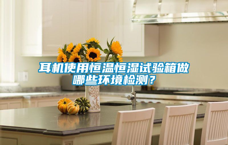 耳機(jī)使用恒溫恒濕試驗(yàn)箱做哪些環(huán)境檢測？
