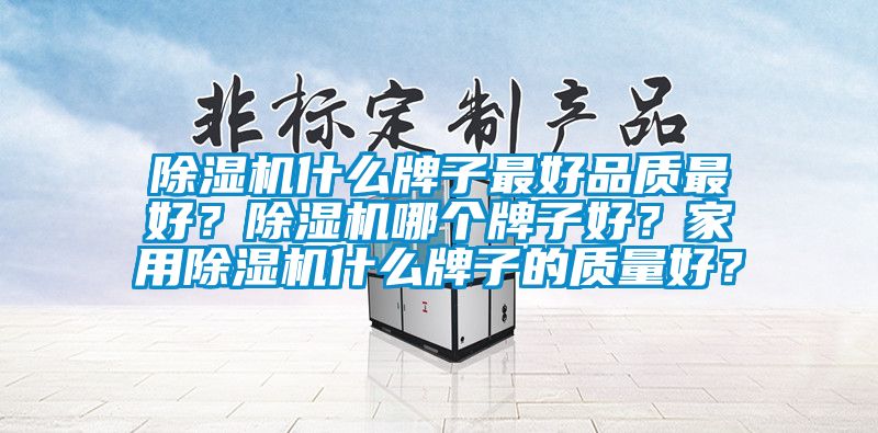 除濕機(jī)什么牌子最好品質(zhì)最好？除濕機(jī)哪個牌子好？家用除濕機(jī)什么牌子的質(zhì)量好？