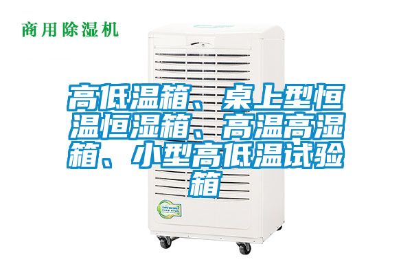 高低溫箱、桌上型恒溫恒濕箱、高溫高濕箱、小型高低溫試驗(yàn)箱