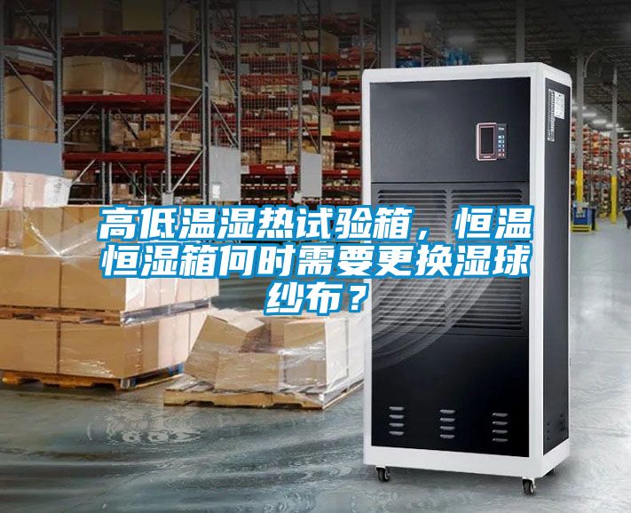 高低溫濕熱試驗箱，恒溫恒濕箱何時需要更換濕球紗布？