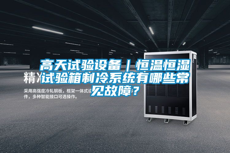 高天試驗設(shè)備｜恒溫恒濕試驗箱制冷系統(tǒng)有哪些常見故障？