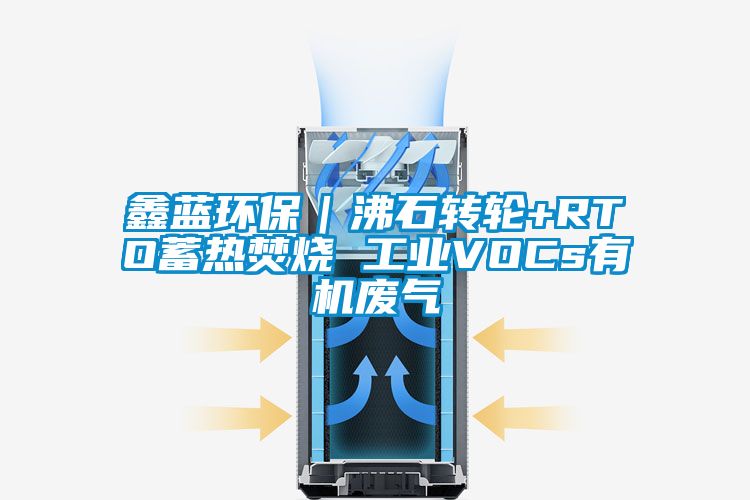 鑫藍環(huán)保｜沸石轉(zhuǎn)輪+RTO蓄熱焚燒 工業(yè)VOCs有機廢氣