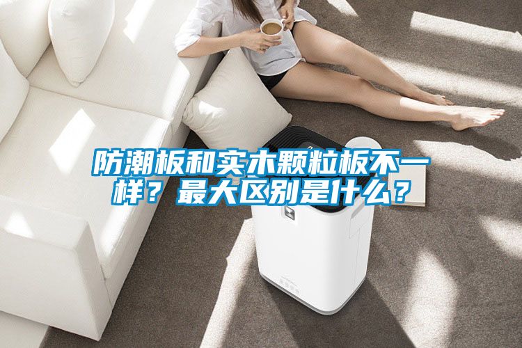 防潮板和實(shí)木顆粒板不一樣？最大區(qū)別是什么？