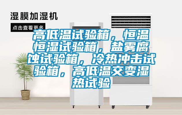高低溫試驗箱，恒溫恒濕試驗箱，鹽霧腐蝕試驗箱，冷熱沖擊試驗箱，高低溫交變濕熱試驗