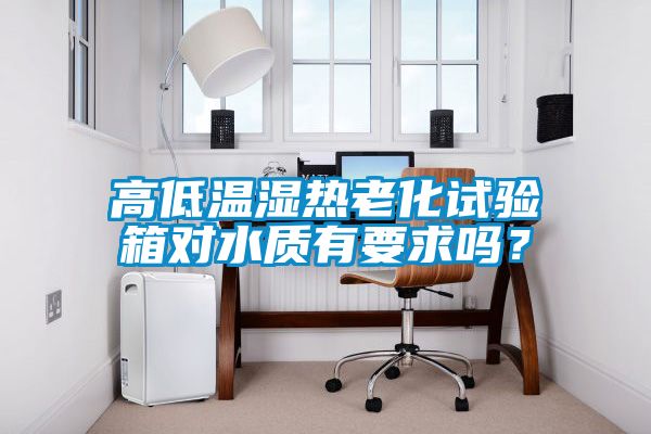 高低溫濕熱老化試驗(yàn)箱對(duì)水質(zhì)有要求嗎？