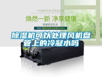 行業(yè)新聞除濕機(jī)可以處理風(fēng)機(jī)盤(pán)管上的冷凝水嗎