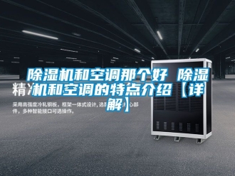 行業(yè)新聞除濕機和空調(diào)那個好 除濕機和空調(diào)的特點介紹【詳解】