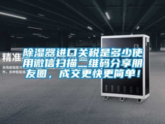 行業(yè)新聞除濕器進(jìn)口關(guān)稅是多少使用微信掃描二維碼分享朋友圈，成交更快更簡單！