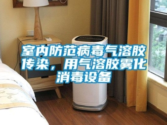 知識(shí)百科室內(nèi)防范病毒氣溶膠傳染，用氣溶膠霧化消毒設(shè)備