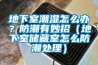 地下室潮濕怎么辦？防潮有妙招（地下室儲(chǔ)藏室怎么防潮處理）
