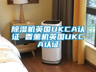 行業(yè)新聞除濕機(jī)英國UKCA認(rèn)證 香薰機(jī)英國UKCA認(rèn)證