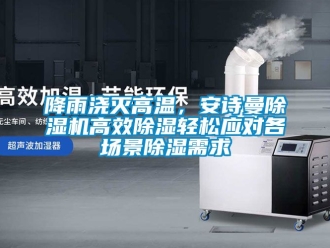 行業(yè)新聞降雨澆滅高溫，安詩(shī)曼除濕機(jī)高效除濕輕松應(yīng)對(duì)各場(chǎng)景除濕需求