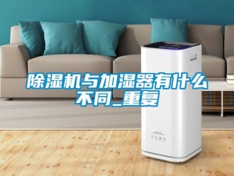 行業(yè)新聞除濕機與加濕器有什么不同_重復(fù)