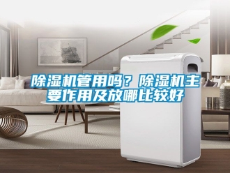 行業(yè)新聞除濕機(jī)管用嗎？除濕機(jī)主要作用及放哪比較好