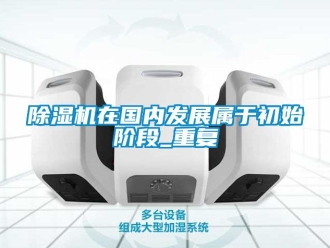 行業(yè)新聞除濕機(jī)在國內(nèi)發(fā)展屬于初始階段_重復(fù)