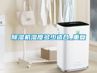 行業(yè)新聞除濕機濕度多少適合_重復