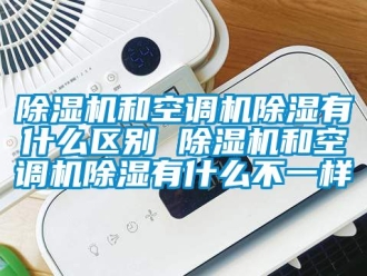 行業(yè)新聞除濕機和空調(diào)機除濕有什么區(qū)別 除濕機和空調(diào)機除濕有什么不一樣