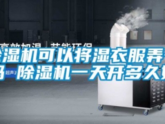 行業(yè)新聞除濕機(jī)可以將濕衣服弄干嗎 除濕機(jī)一天開(kāi)多久好