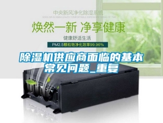 行業(yè)新聞除濕機供應(yīng)商面臨的基本常見問題_重復(fù)