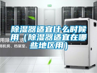 行業(yè)新聞除濕器適宜什么時(shí)候用（除濕器適宜在哪些地區(qū)用）
