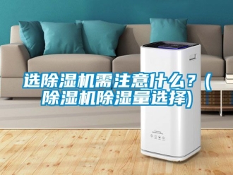 行業(yè)新聞選除濕機(jī)需注意什么？(除濕機(jī)除濕量選擇)