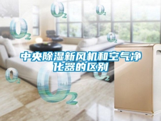 知識百科中央除濕新風機和空氣凈化器的區(qū)別