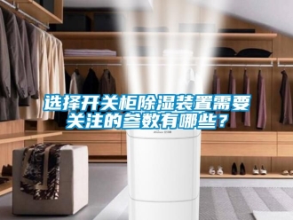 行業(yè)新聞選擇開關(guān)柜除濕裝置需要關(guān)注的參數(shù)有哪些？