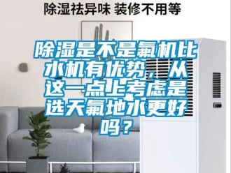 行業(yè)新聞除濕是不是氟機(jī)比水機(jī)有優(yōu)勢，從這一點(diǎn)上考慮是選天氟地水更好嗎？