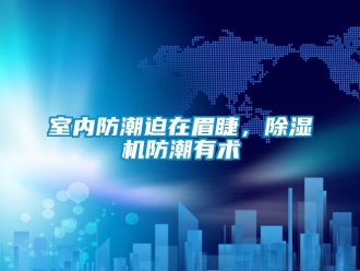 知識(shí)百科室內(nèi)防潮迫在眉睫，除濕機(jī)防潮有術(shù)
