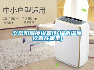 行業(yè)新聞除濕機濕度設置(除濕機濕度設置在哪里)