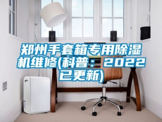 行業(yè)新聞鄭州手套箱專用除濕機(jī)維修(科普：2022已更新)