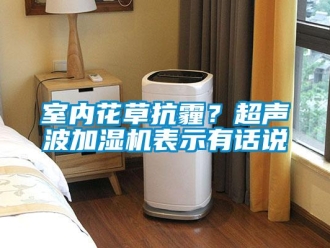 知識(shí)百科室內(nèi)花草抗霾？超聲波加濕機(jī)表示有話說(shuō)