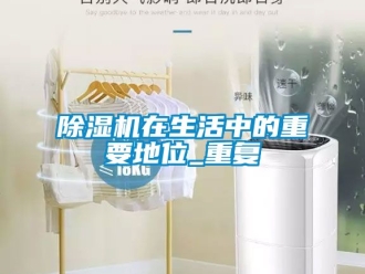 行業(yè)新聞除濕機(jī)在生活中的重要地位_重復(fù)